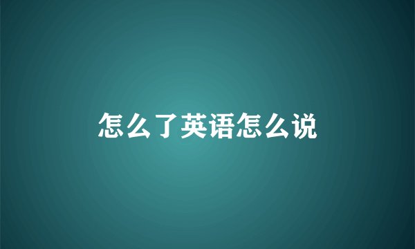 怎么了英语怎么说