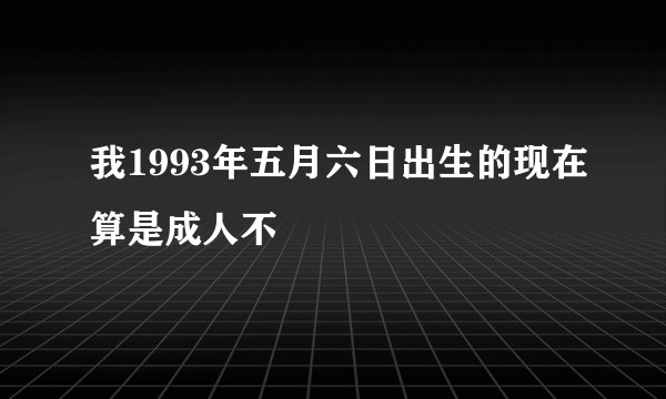 我1993年五月六日出生的现在算是成人不