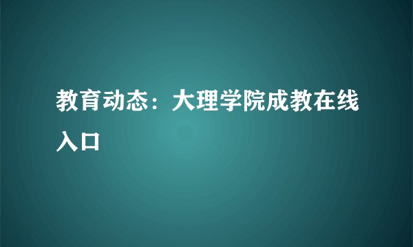 教育动态：大理学院成教在线入口