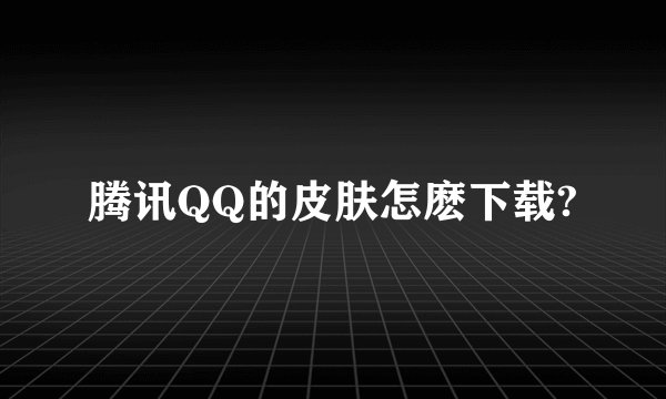 腾讯QQ的皮肤怎麽下载?