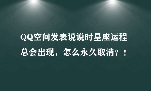 QQ空间发表说说时星座运程总会出现，怎么永久取消？！