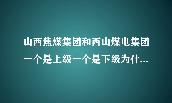 山西焦煤集团和西山煤电集团一个是上级一个是下级为什么都是集团称呼？