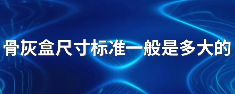 骨灰盒尺寸标准一般是多大的 骨灰盒尺寸标准一般是多少