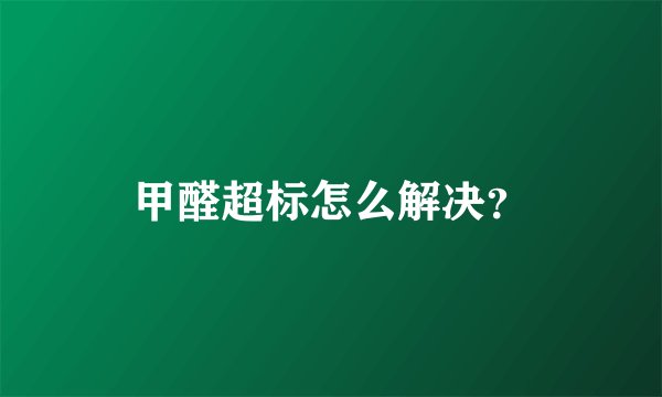 甲醛超标怎么解决？