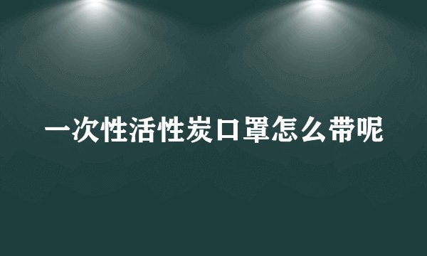 一次性活性炭口罩怎么带呢