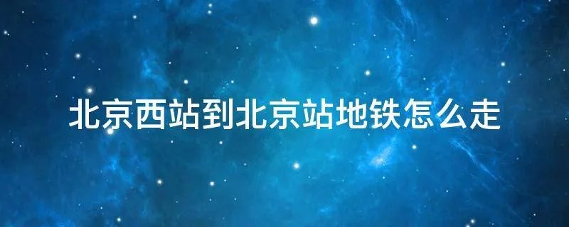 北京西站到北京站地铁怎么走
