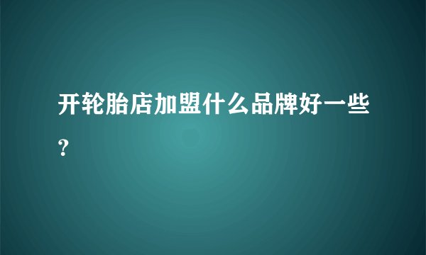 开轮胎店加盟什么品牌好一些？