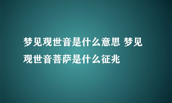 梦见观世音是什么意思 梦见观世音菩萨是什么征兆
