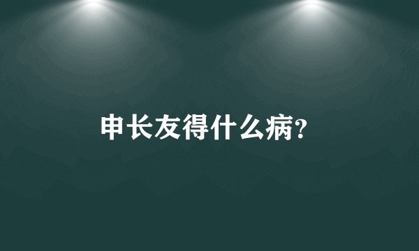 申长友得什么病？