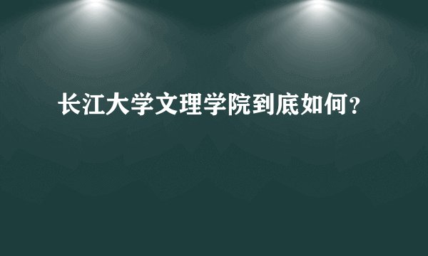 长江大学文理学院到底如何？