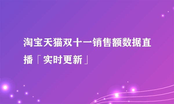淘宝天猫双十一销售额数据直播「实时更新」