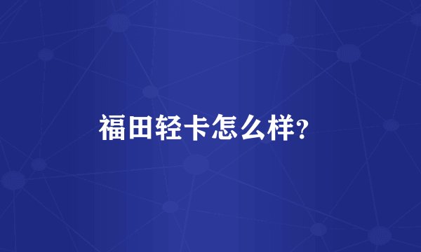 福田轻卡怎么样？