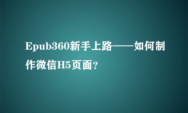 Epub360新手上路——如何制作微信H5页面？