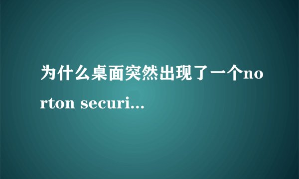 为什么桌面突然出现了一个norton security scan快捷方式？？？？