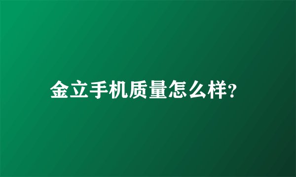 金立手机质量怎么样？