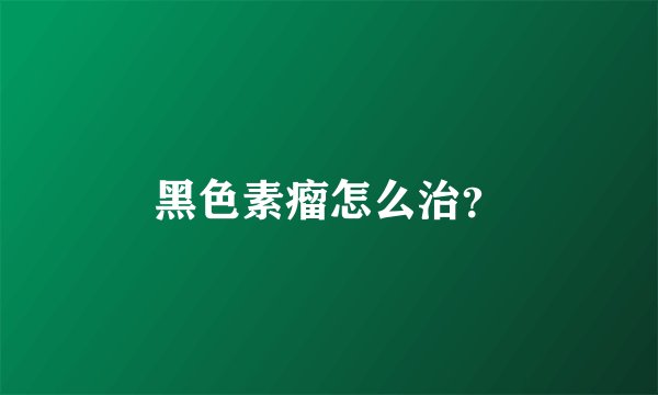 黑色素瘤怎么治？
