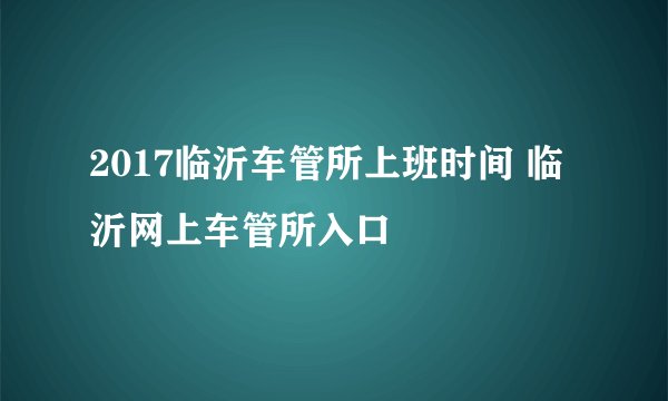 2017临沂车管所上班时间 临沂网上车管所入口
