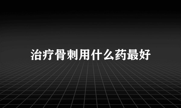 治疗骨刺用什么药最好