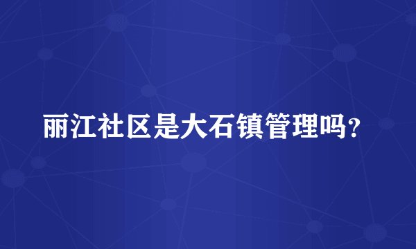 丽江社区是大石镇管理吗？