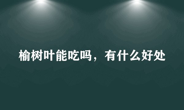 榆树叶能吃吗，有什么好处