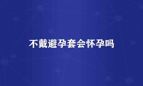 不戴避孕套会怀孕吗