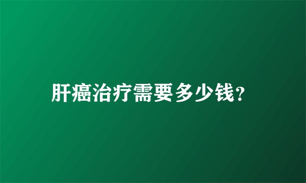 肝癌治疗需要多少钱？