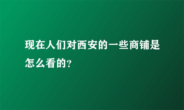 现在人们对西安的一些商铺是怎么看的？