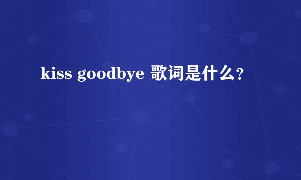 kiss goodbye 歌词是什么？