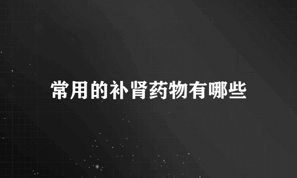 常用的补肾药物有哪些