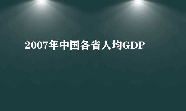 2007年中国各省人均GDP