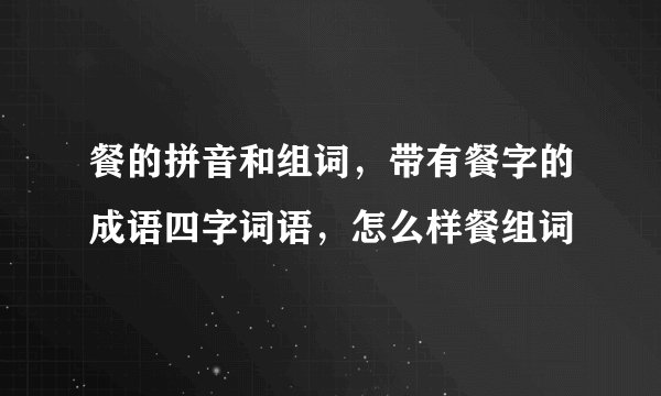餐的拼音和组词，带有餐字的成语四字词语，怎么样餐组词