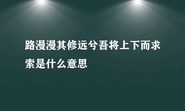 路漫漫其修远兮吾将上下而求索是什么意思