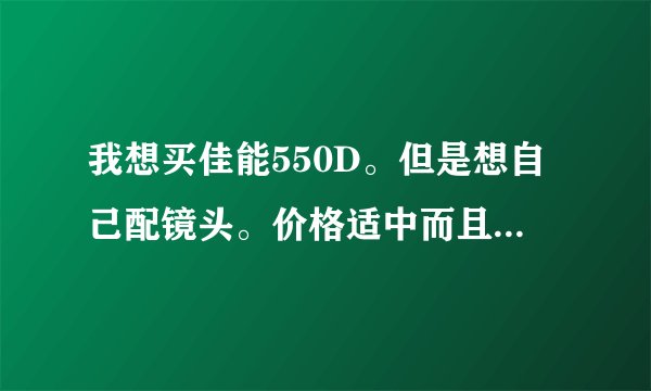 我想买佳能550D。但是想自己配镜头。价格适中而且要可以...
