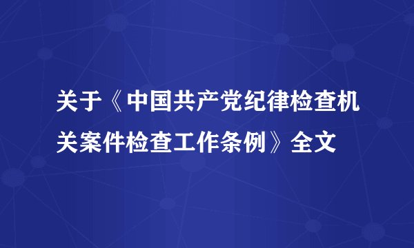 关于《中国共产党纪律检查机关案件检查工作条例》全文