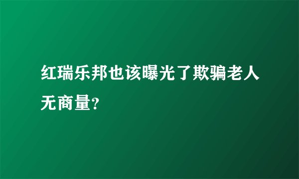 红瑞乐邦也该曝光了欺骗老人无商量？