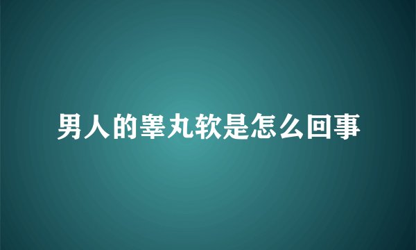 男人的睾丸软是怎么回事