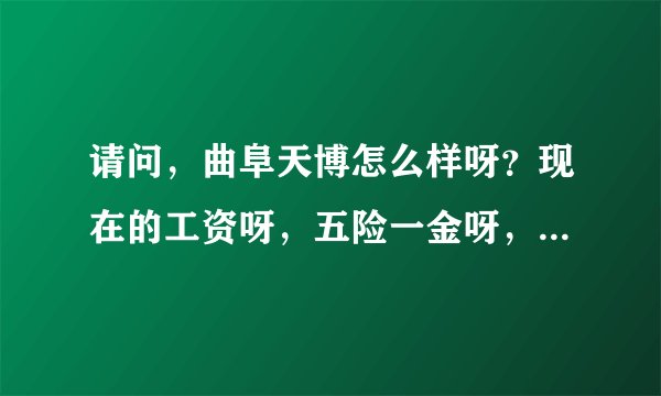 请问，曲阜天博怎么样呀？现在的工资呀，五险一金呀，加班情况呀，能说说吗?我机械设计的
