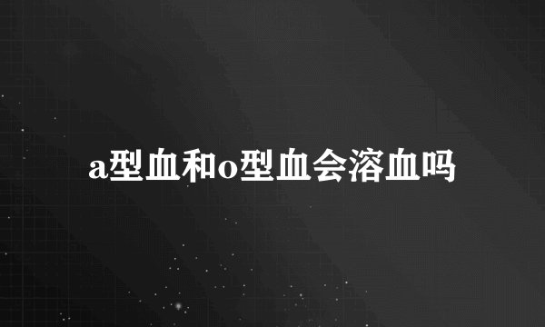 a型血和o型血会溶血吗