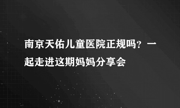 南京天佑儿童医院正规吗？一起走进这期妈妈分享会