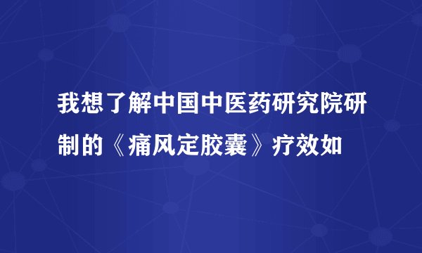 我想了解中国中医药研究院研制的《痛风定胶囊》疗效如