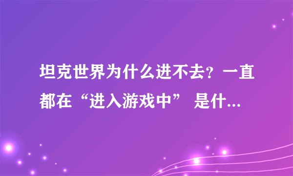 坦克世界为什么进不去？一直都在“进入游戏中” 是什么原因？360关了也是这样 求解！！