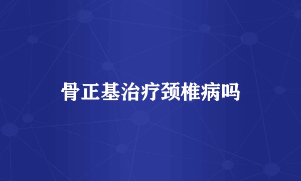 骨正基治疗颈椎病吗