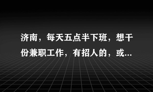 济南，每天五点半下班，想干份兼职工作，有招人的，或者有什么好点子的分享一下吧。