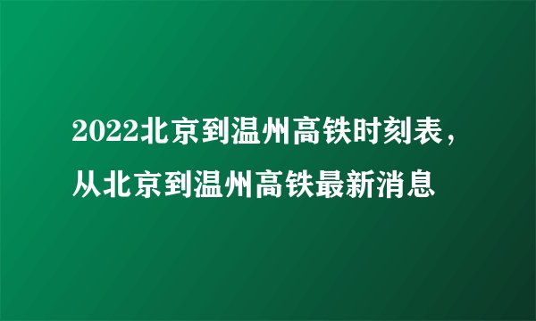 2022北京到温州高铁时刻表，从北京到温州高铁最新消息