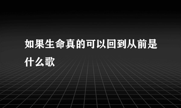 如果生命真的可以回到从前是什么歌