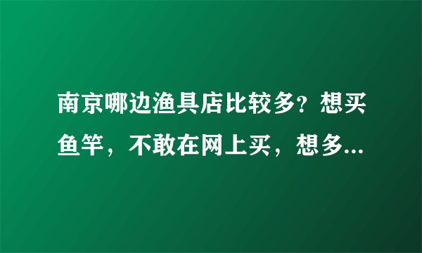南京哪边渔具店比较多？想买鱼竿，不敢在网上买，想多看几家实体店