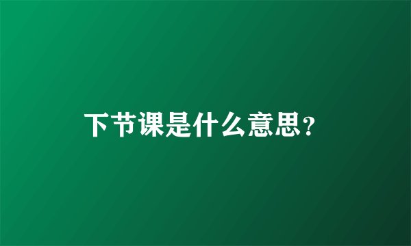 下节课是什么意思？