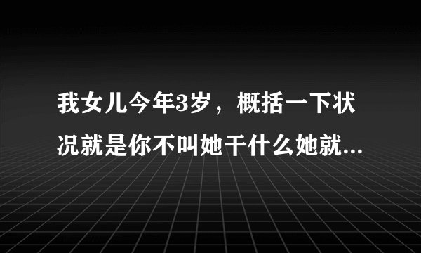 我女儿今年3岁，概括一下状况就是你不叫她干什么她就越...