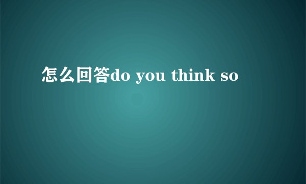 怎么回答do you think so