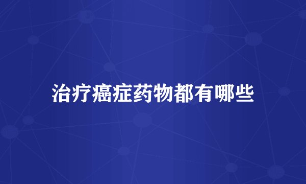 治疗癌症药物都有哪些